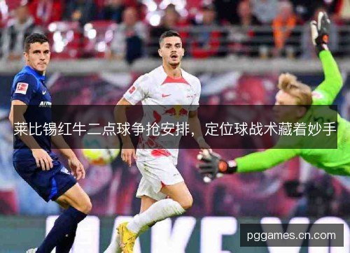 莱比锡红牛二点球争抢安排，定位球战术藏着妙手